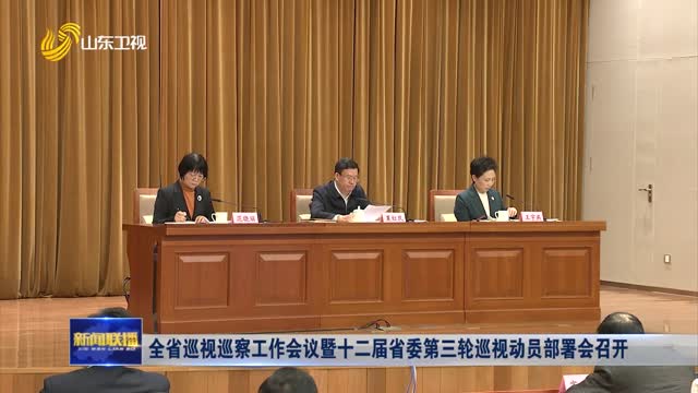 全省巡視巡察工(gōng)作會議暨十二屆省委第三輪巡視動員(yuán)部署會召開(kāi)